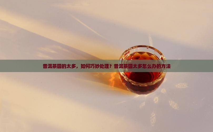 普洱茶圆的太多，如何巧妙处理？普洱茶圆太多怎么办的方法