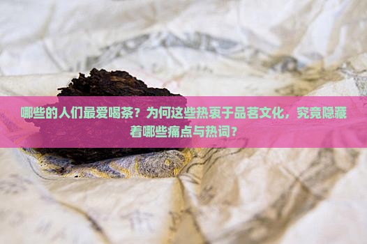 哪些的人们最爱喝茶？为何这些热衷于品茗文化，究竟隐藏着哪些痛点与热词？