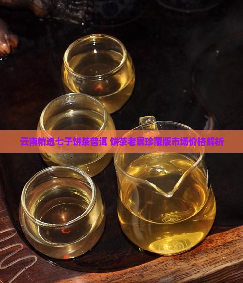 云南精选七子饼茶普洱 饼茶老寨珍藏版市场价格解析