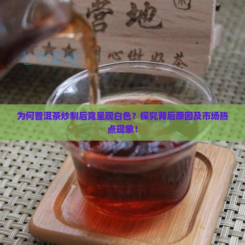 为何普洱茶炒制后竟呈现白色？探究背后原因及市场热点现象！