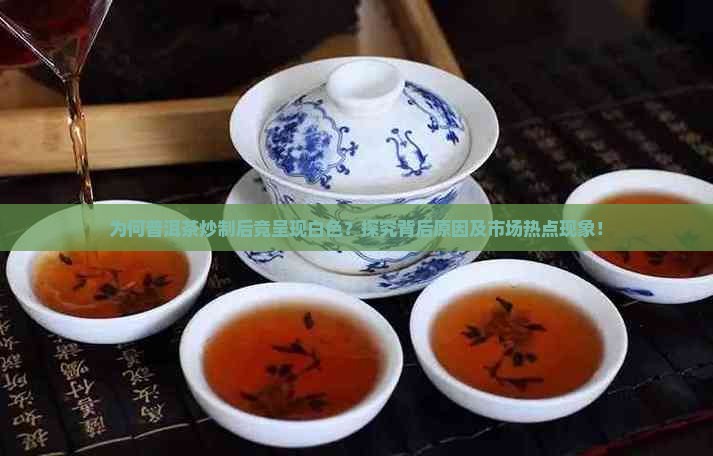 为何普洱茶炒制后竟呈现白色？探究背后原因及市场热点现象！