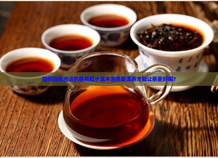 如何选择合适的器具和水温冲泡熟普洱茶才能让茶更好喝？