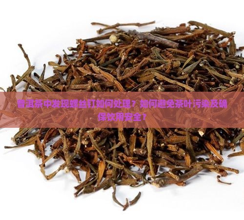普洱茶中发现螺丝钉如何处理？如何避免茶叶污染及确保饮用安全？
