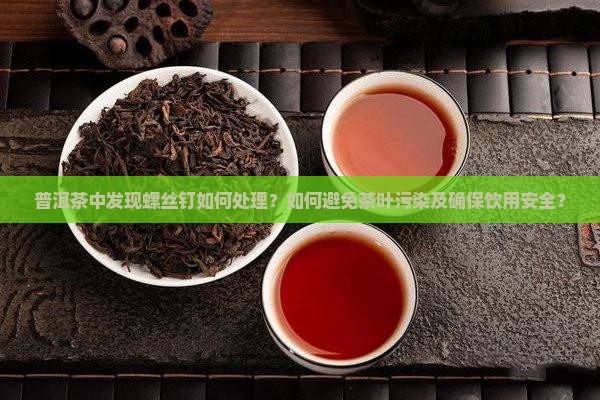 普洱茶中发现螺丝钉如何处理？如何避免茶叶污染及确保饮用安全？