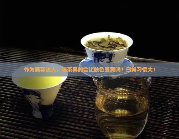 作为美容达人，喝茶真的会让肤色变黄吗？日常习惯大！