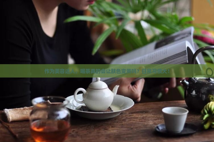 作为美容达人，喝茶真的会让肤色变黄吗？日常习惯大！