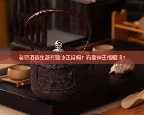 老普洱茶生茶有酸味正常吗？有酸味还能喝吗？