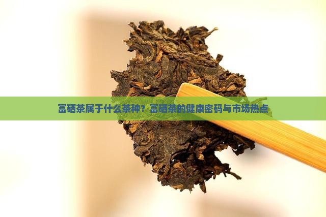 富硒茶属于什么茶种？富硒茶的健康密码与市场热点
