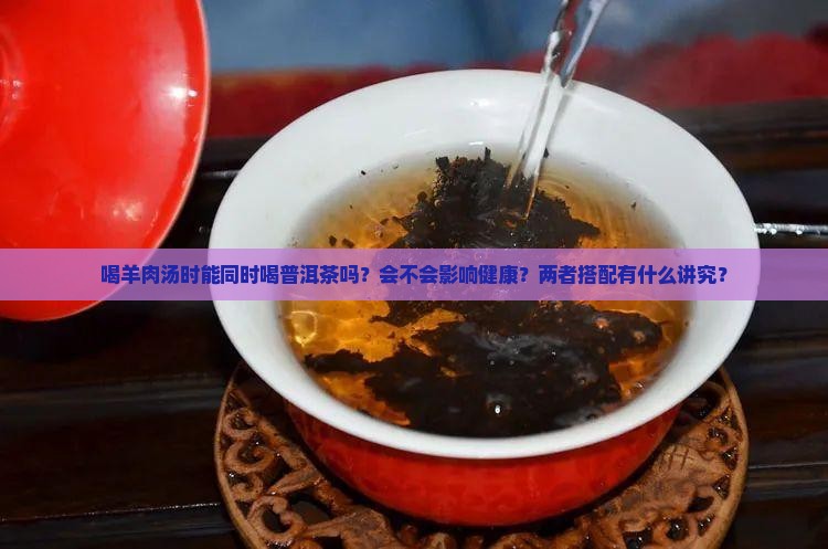 喝羊肉汤时能同时喝普洱茶吗？会不会影响健康？两者搭配有什么讲究？