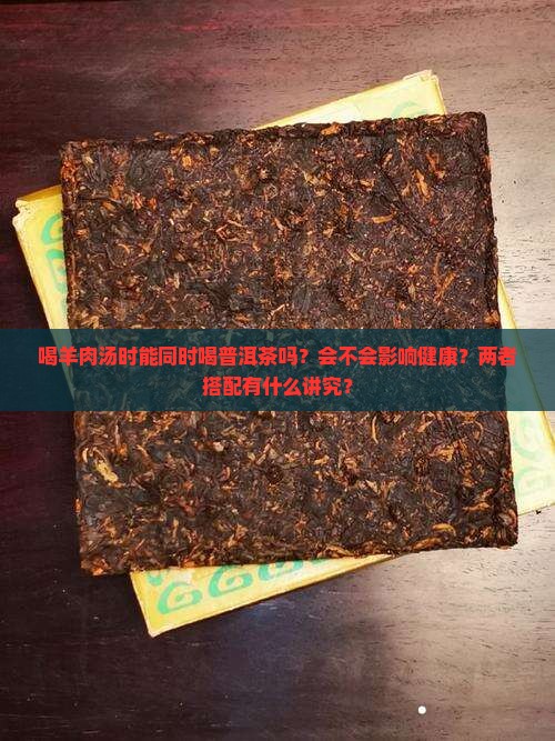 喝羊肉汤时能同时喝普洱茶吗？会不会影响健康？两者搭配有什么讲究？