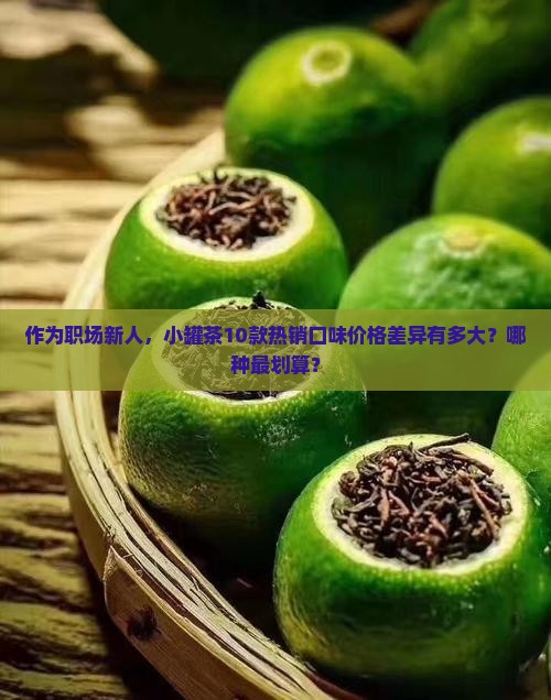 作为职场新人，小罐茶10款热销口味价格差异有多大？哪种最划算？
