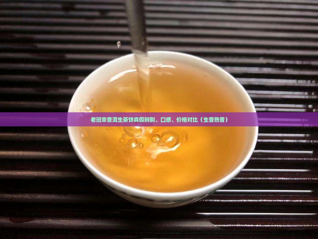 老班章普洱生茶饼真假辨别、口感、价格对比（生普熟普）