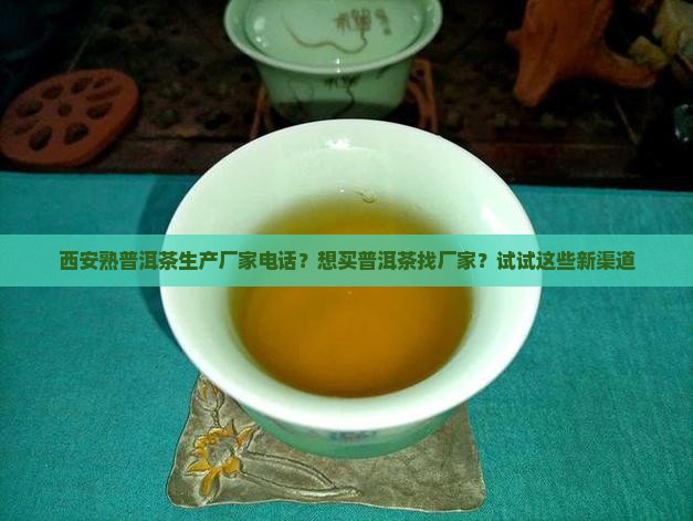 西安熟普洱茶生产厂家电话？想买普洱茶找厂家？试试这些新渠道