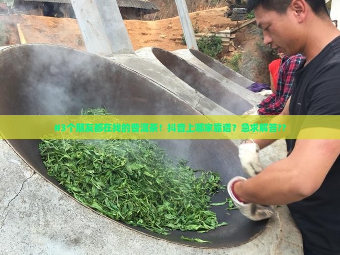 #3个朋友都在找的普洱茶！抖音上哪家靠谱？急求解答??