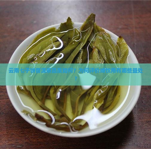 云南七子饼普洱茶品质如何？为何评价缚饮用有哪些益处？