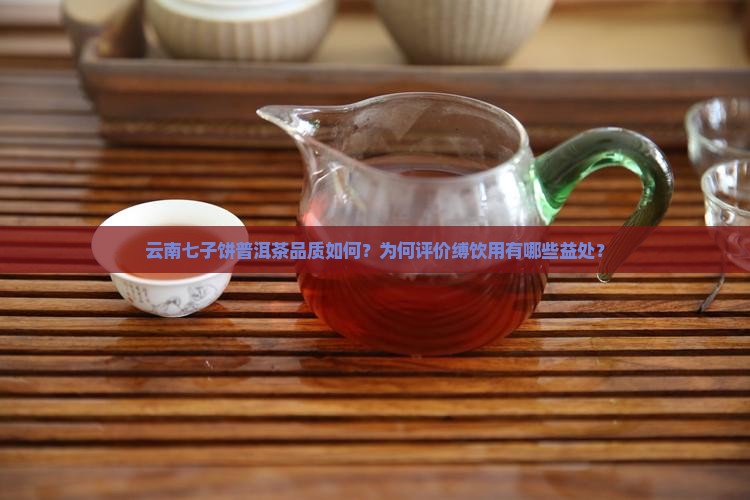 云南七子饼普洱茶品质如何？为何评价缚饮用有哪些益处？