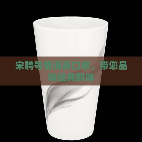 宋聘号普洱茶口感，带您品味经典韵味