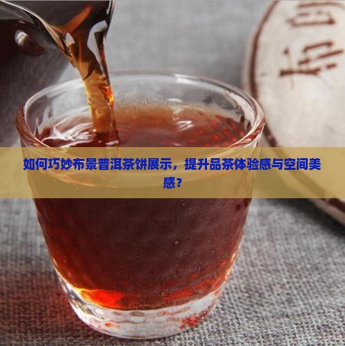 如何巧妙布景普洱茶饼展示，提升品茶体验感与空间美感？