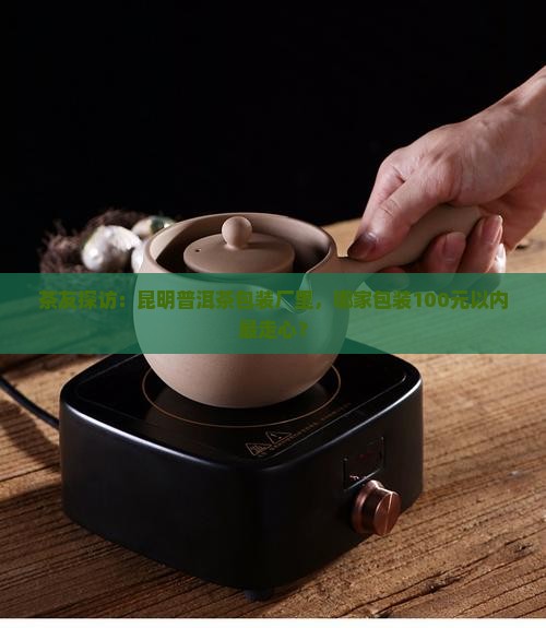 茶友探访：昆明普洱茶包装厂里，哪家包装100元以内最走心？