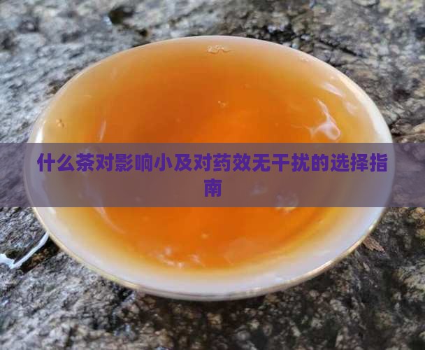 什么茶对影响小及对药效无干扰的选择指南