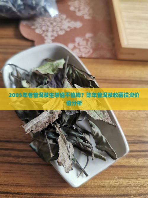 2005年老普洱茶生茶值不值钱？陈年普洱茶收藏投资价值分析