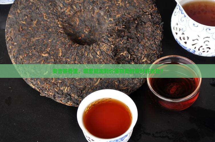 安吉茶香里，哪里能淘到价廉物美的茶叶好去处？