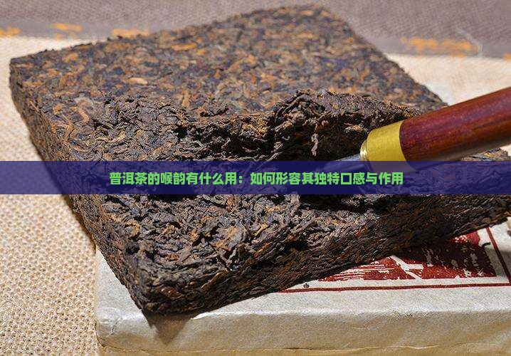 普洱茶的喉韵有什么用：如何形容其独特口感与作用