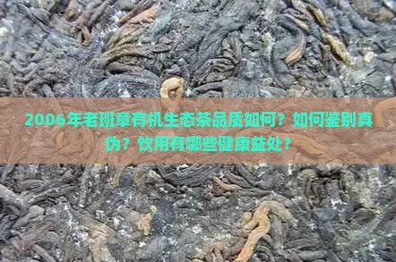 2006年老班章有机生态茶品质如何？如何鉴别真伪？饮用有哪些健康益处？