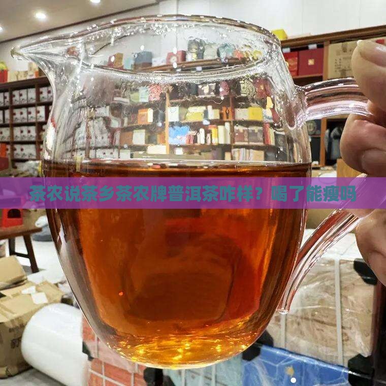 茶农说茶乡茶农牌普洱茶咋样？喝了能瘦吗