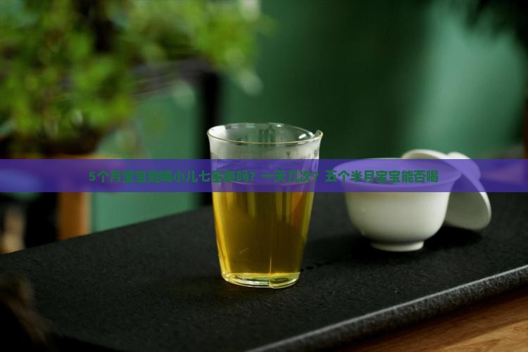 5个月宝宝能喝小儿七星茶吗？一天几次？五个半月宝宝能否喝