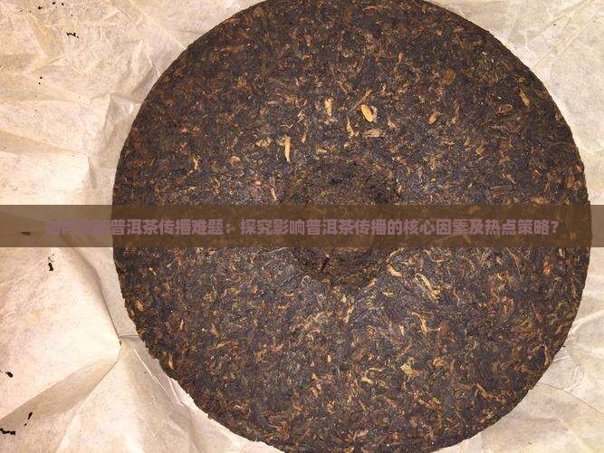 如何突破普洱茶传播难题：探究影响普洱茶传播的核心因素及热点策略？