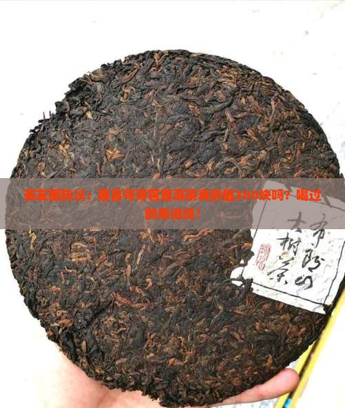 茶友圈热议：隆昌号芽苞普洱茶真的值300块吗？喝过的来说说！