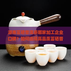 湖南富硒普洱茶哪家加工企业口碑？如何选择高品质富硒普洱茶加工商？