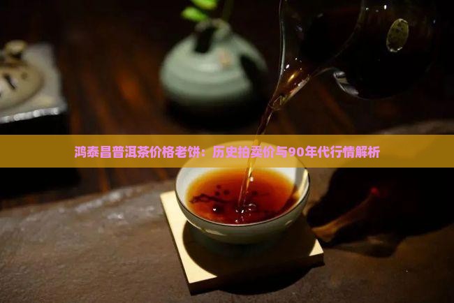 鸿泰昌普洱茶价格老饼：历史拍卖价与90年代行情解析