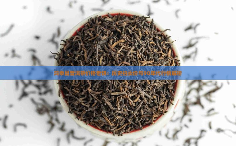 鸿泰昌普洱茶价格老饼：历史拍卖价与90年代行情解析
