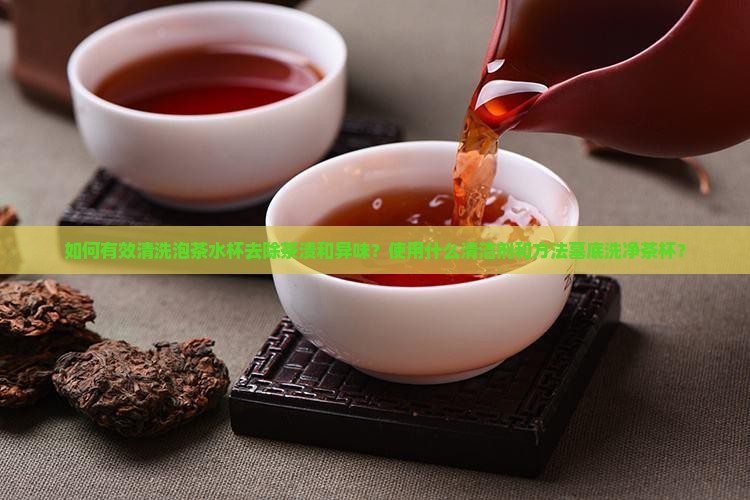 如何有效清洗泡茶水杯去除茶渍和异味？使用什么清洁剂和方法墓底洗净茶杯？
