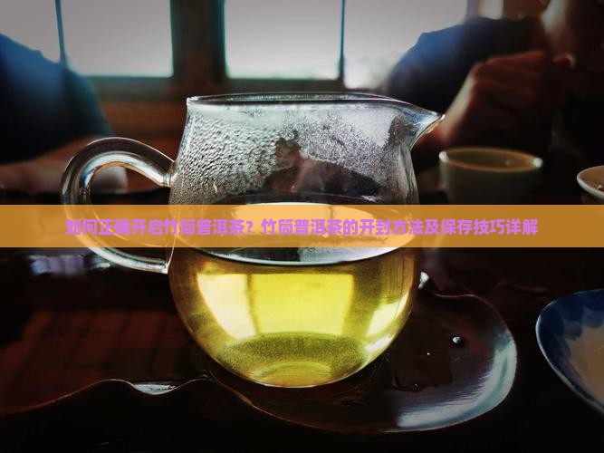 如何正确开启竹筒普洱茶？竹筒普洱茶的开封方法及保存技巧详解