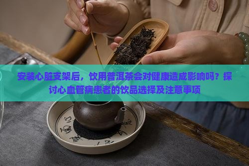 安装心脏支架后，饮用普洱茶会对健康造成影响吗？探讨心血管病患者的饮品选择及注意事项