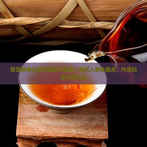 普洱茶每次最多喝多少合适？现代人养生痛点，内含科学饮用方法