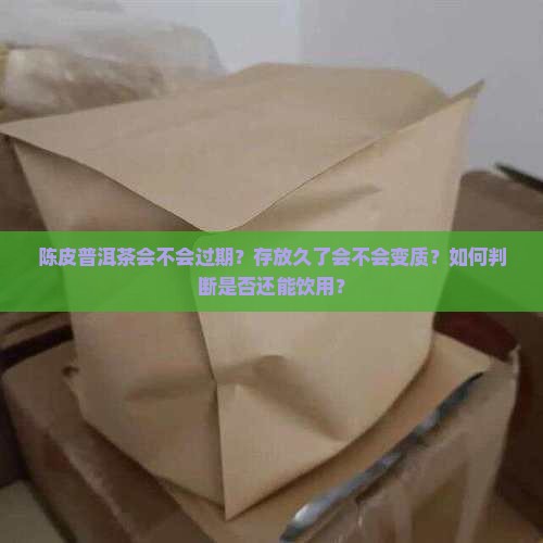 陈皮普洱茶会不会过期？存放久了会不会变质？如何判断是否还能饮用？