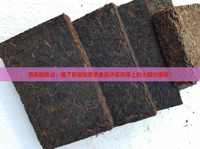 茶友圈热议：谁了解曼松贡茶金瓜子在市场上的大概价格啊？