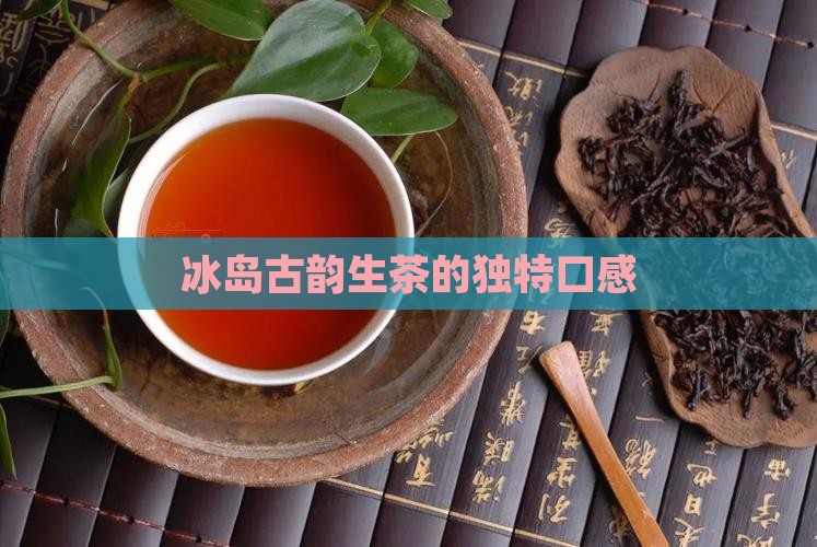 冰岛古韵生茶的独特口感