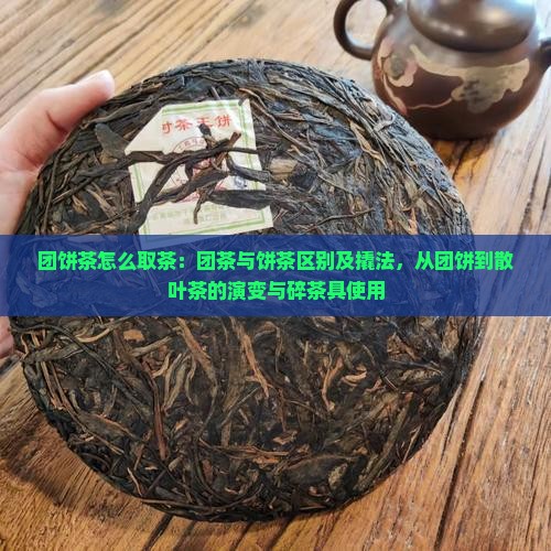 团饼茶怎么取茶：团茶与饼茶区别及撬法，从团饼到散叶茶的演变与碎茶具使用