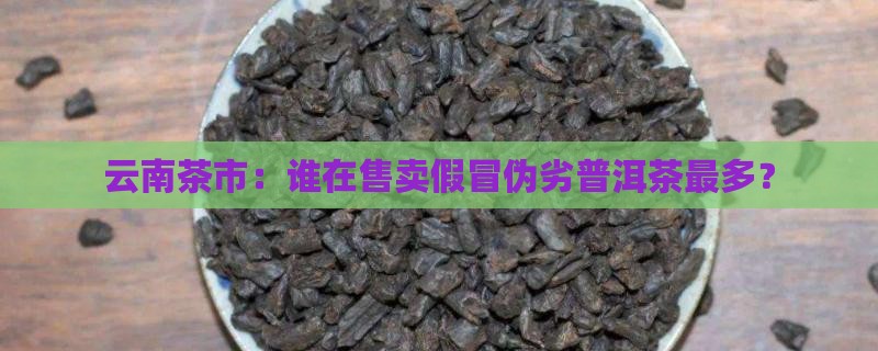 云南茶市：谁在售卖假冒伪劣普洱茶最多？