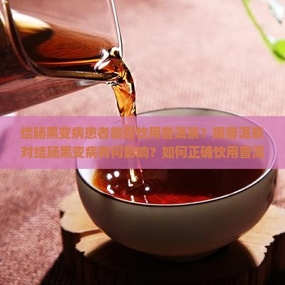 结肠黑变病患者能否饮用普洱茶？喝普洱茶对结肠黑变病有何影响？如何正确饮用普洱茶以避免加重病情？