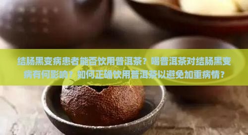 结肠黑变病患者能否饮用普洱茶？喝普洱茶对结肠黑变病有何影响？如何正确饮用普洱茶以避免加重病情？