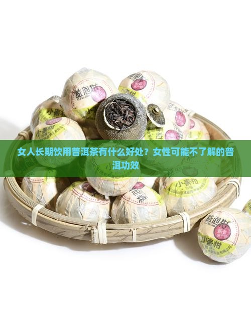 女人长期饮用普洱茶有什么好处？女性可能不了解的普洱功效