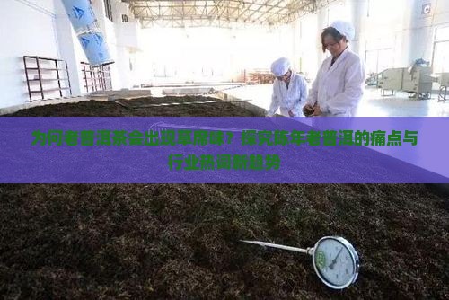 为何老普洱茶会出现草席味？探究陈年老普洱的痛点与行业热词新趋势