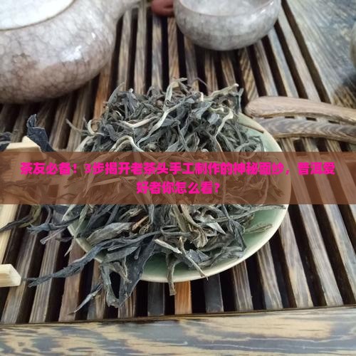 茶友必备！3步揭开老茶头手工制作的神秘面纱，普洱爱好者你怎么看？