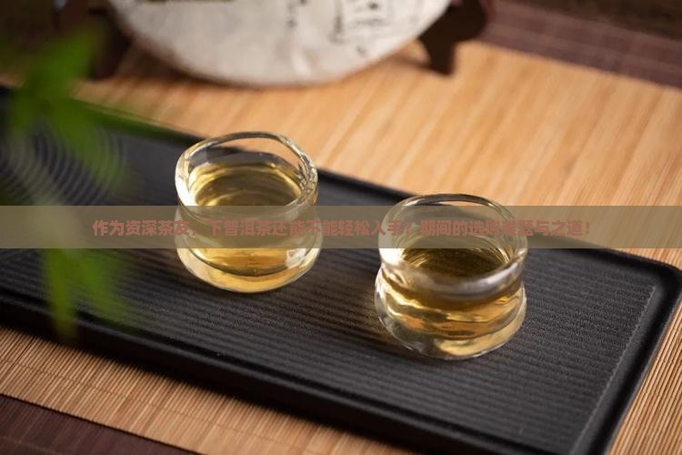 作为资深茶友，下普洱茶还能不能轻松入手？期间的选购难题与之道！